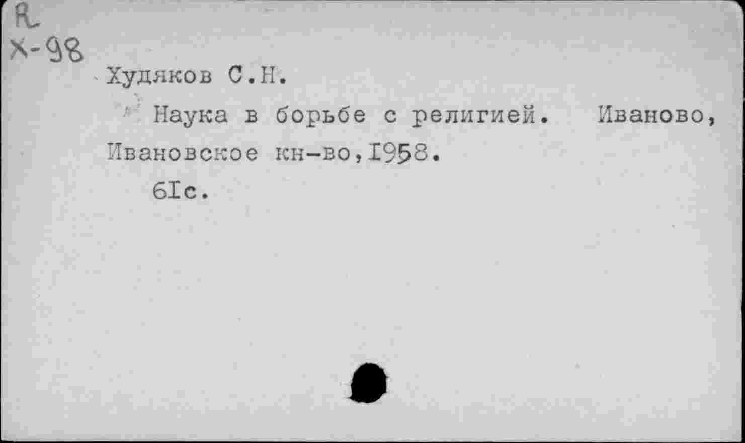 ﻿я,
Худяков С.Н.
Наука в борьбе с религией. Иваново, Ивановское кн-во,1958«
61с.